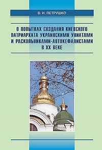 Вышла в свет книга В.И.Петрушко «О попытках создания Киевского патриархата украинскими униатами и раскольниками-автокефалистами в ХХ веке» Вышла в свет книга В.И.Петрушко «О попытках создания Киевского патриархата украинскими униатами и раскольниками-автокефалистами в ХХ веке»